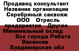 Продавец-консультант › Название организации ­ Серебряный саквояж, ООО › Отрасль предприятия ­ Другое › Минимальный оклад ­ 40 000 - Все города Работа » Вакансии   . Владимирская обл.,Вязниковский р-н